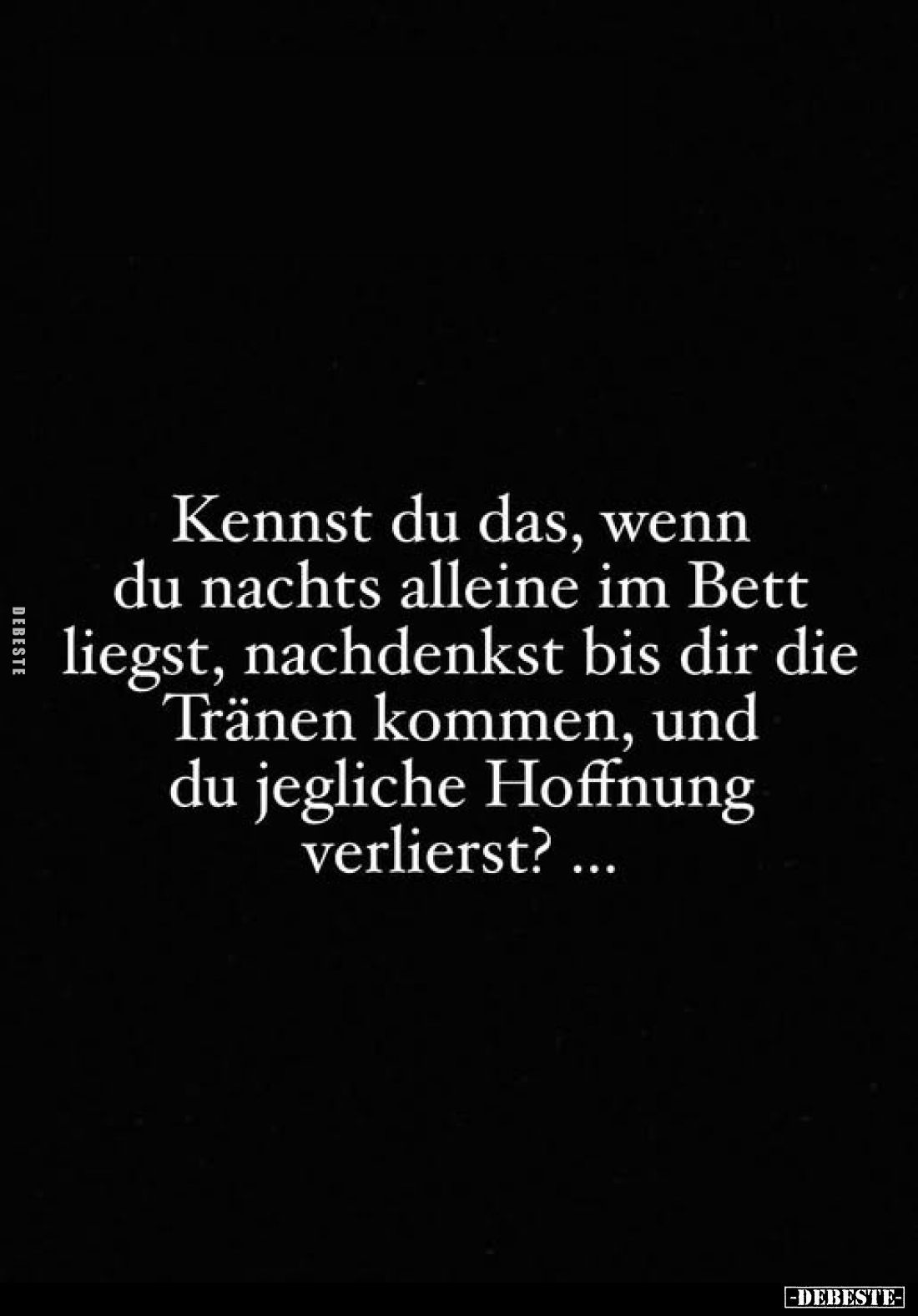 Kennst du das, wenn du nachts alleine im Bett liegst, nachdenkst bis dir die Tränen kommen, und du jegliche Hoffnung verliers...