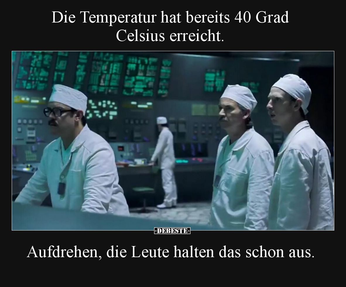 Die Temperatur hat bereits 40 Grad Celsius erreicht.

Aufdrehen, die Leute halten das schon aus.