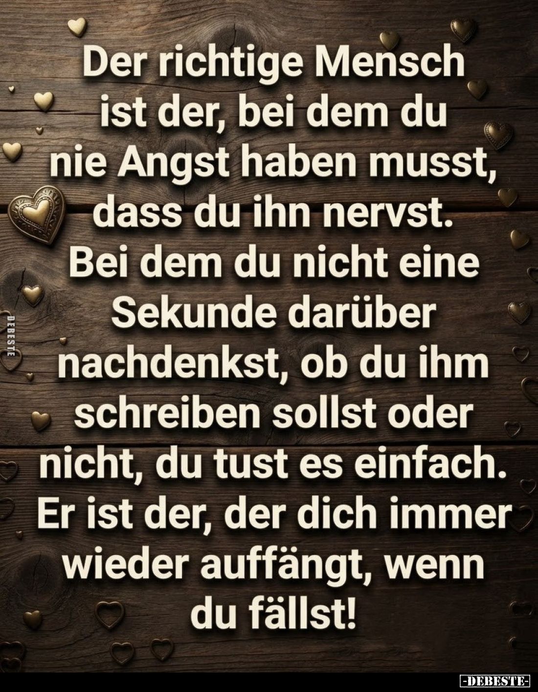 Der richtige Mensch ist der, bei dem du nie Angst haben musst, dass du ihn nervst. Bei dem du nicht eine Sekunde darüber nach...