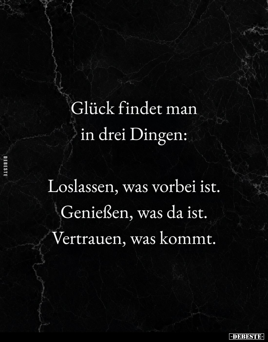 Glück findet man in drei Dingen:
Loslassen, was vorbei ist. Genießen, was da ist. Vertrauen, was kommt.