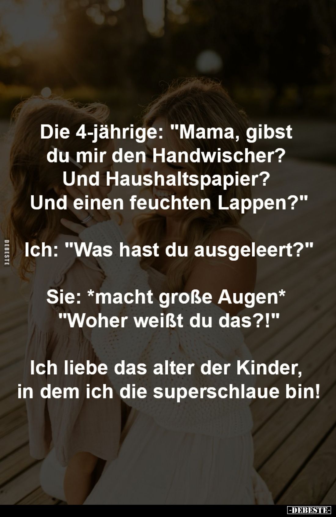 Die 4-jährige: "Mama, gibst 
du mir den Handwischer?... 
und Haushaltspapier?... und 
einen feuchten Lappen?"
-...