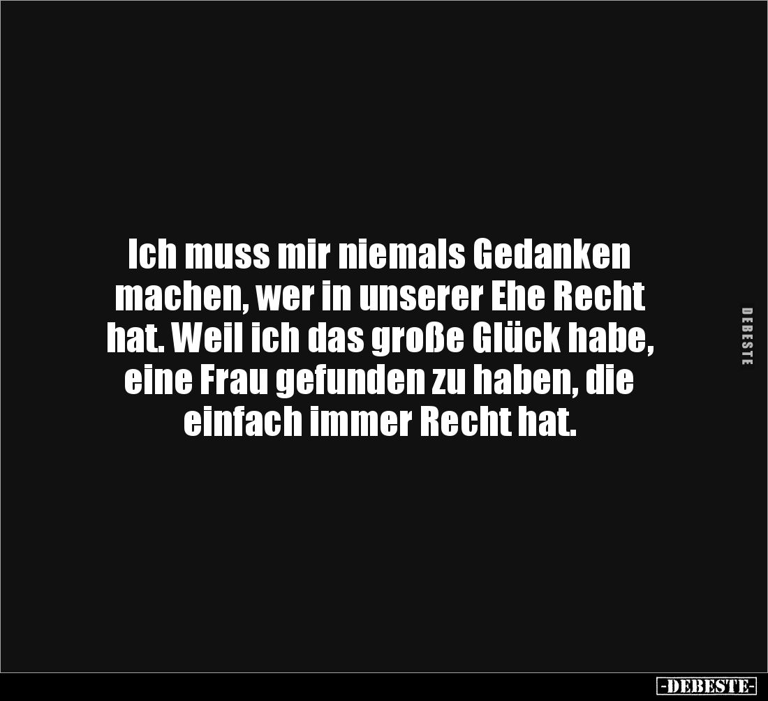Ich muss mir niemals Gedanken 
machen, wer in unserer Ehe Recht 
hat. Weil ich das große Glück habe, eine Frau gefunden zu ...