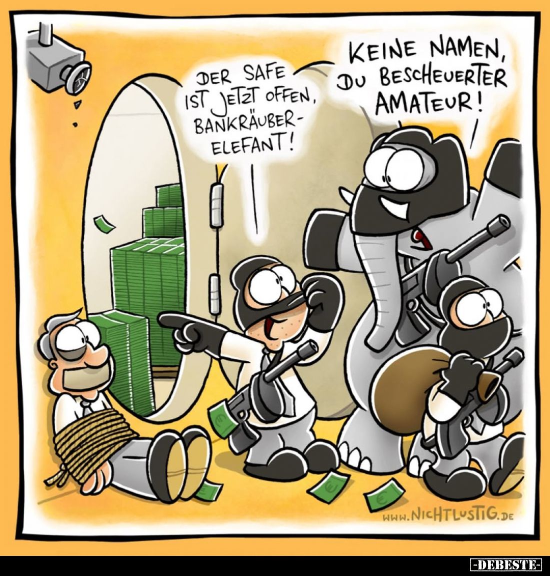 Der Safe ist jetzt offen, Bankräuberelefant! -
Keine Namen, du bescheuerter Amateur!