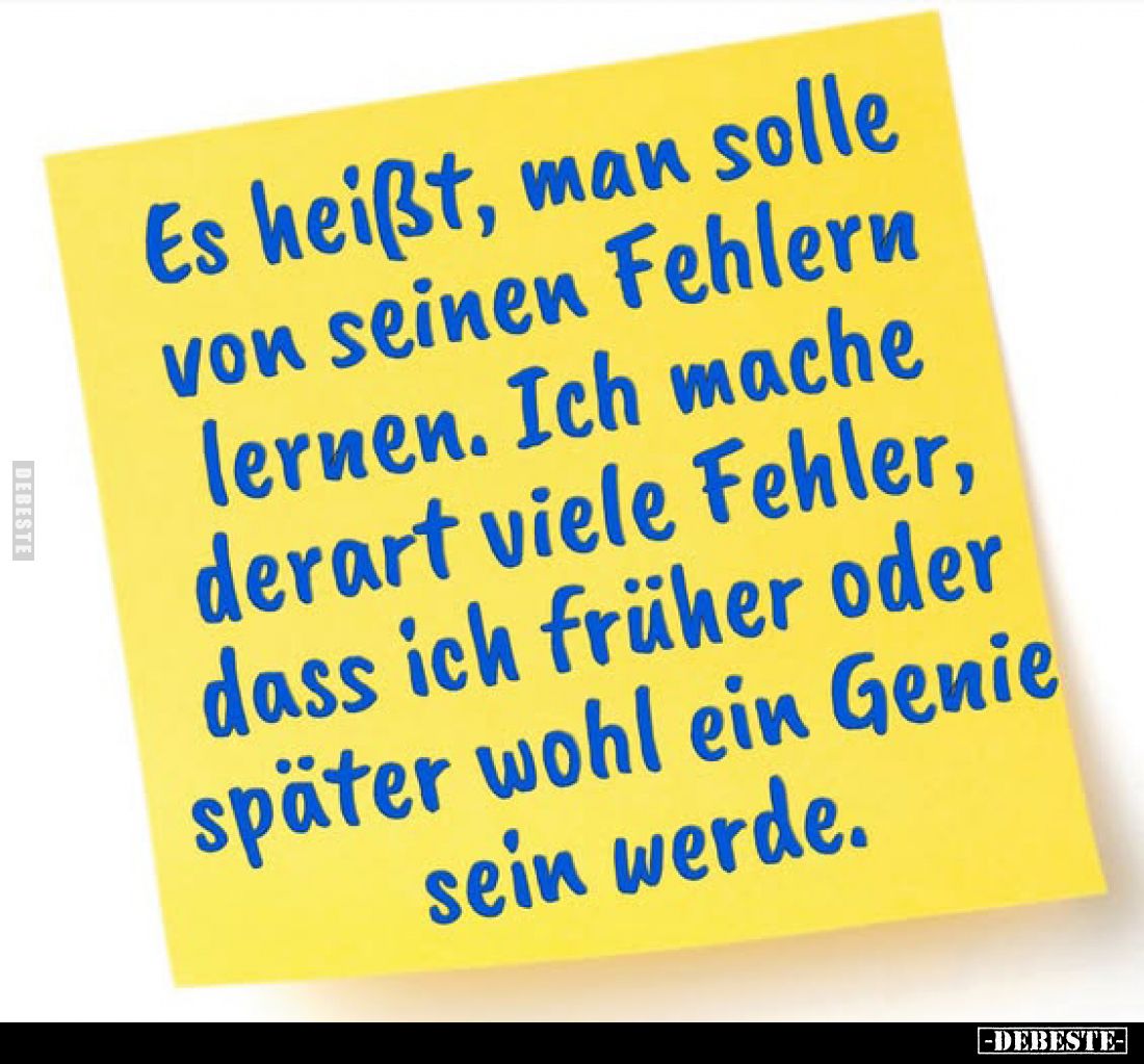 Es heißt, man solle von seinen Fehlern lernen. Ich mache derart viele Fehler, dass ich früher oder später wohl ein Genie sein...