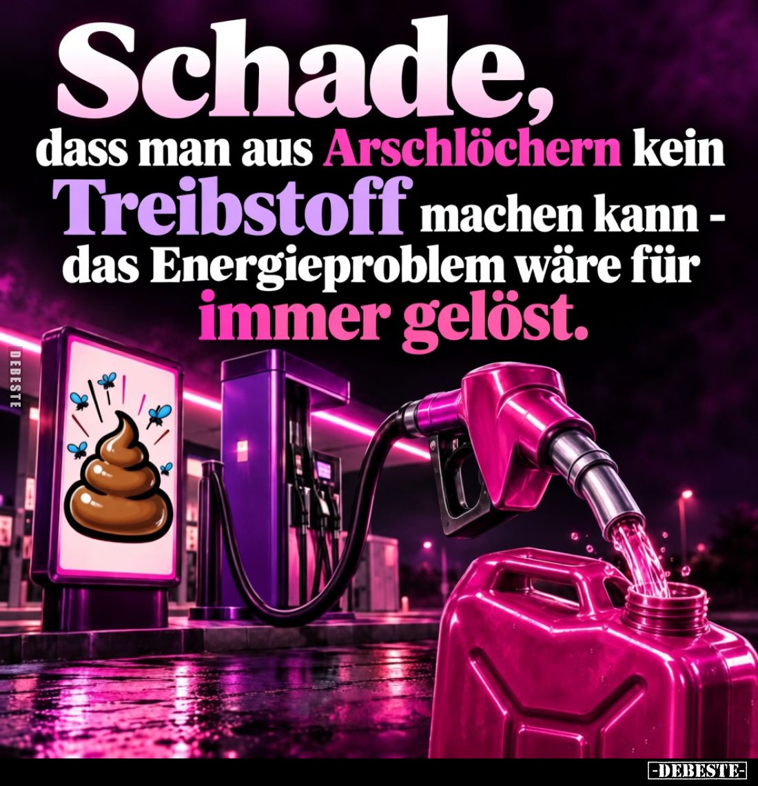 Schade,
dass man aus Arschlöchern kein Treibstoff machen kann -
das Energieproblem wäre für immer gelöst.