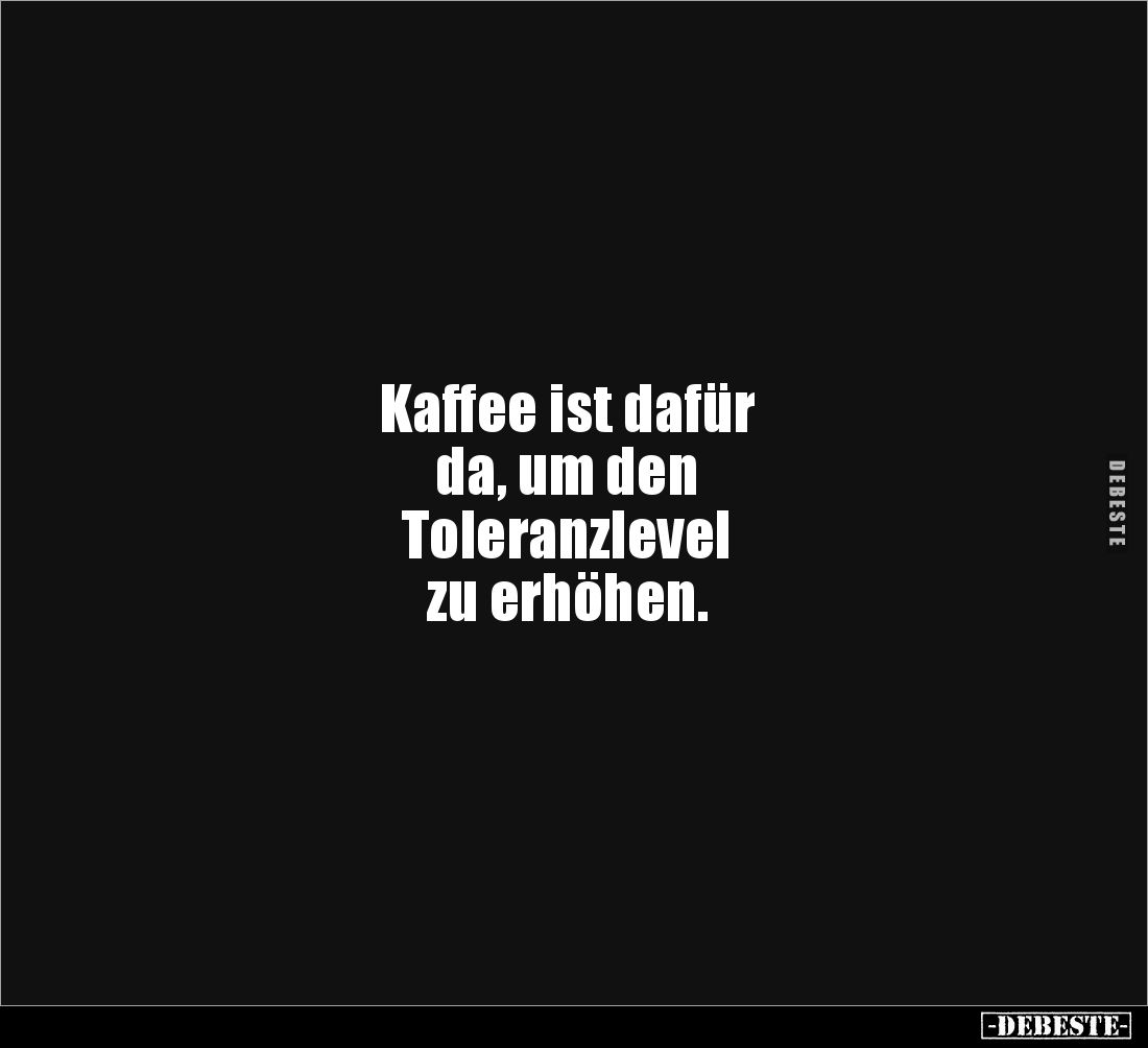 Kaffee ist dafür 
da, um den 
Toleranzlevel 
zu erhöhen.