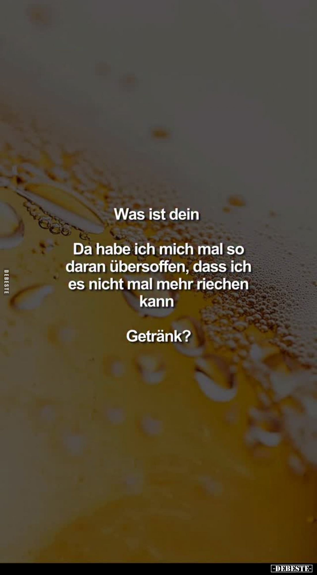 Was ist dein:
"Da habe ich mich mal so daran übersoffen, dass ich es nicht mal mehr riechen kann..."
Getränk?