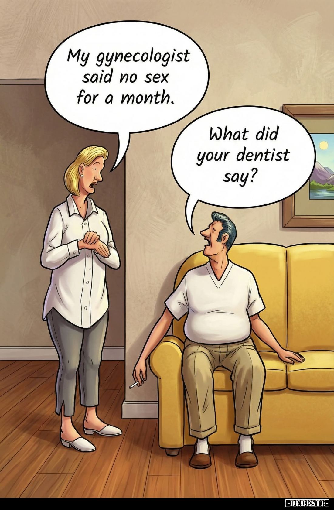 My gynecologist said no sex for a month. -
What did your dentist say?