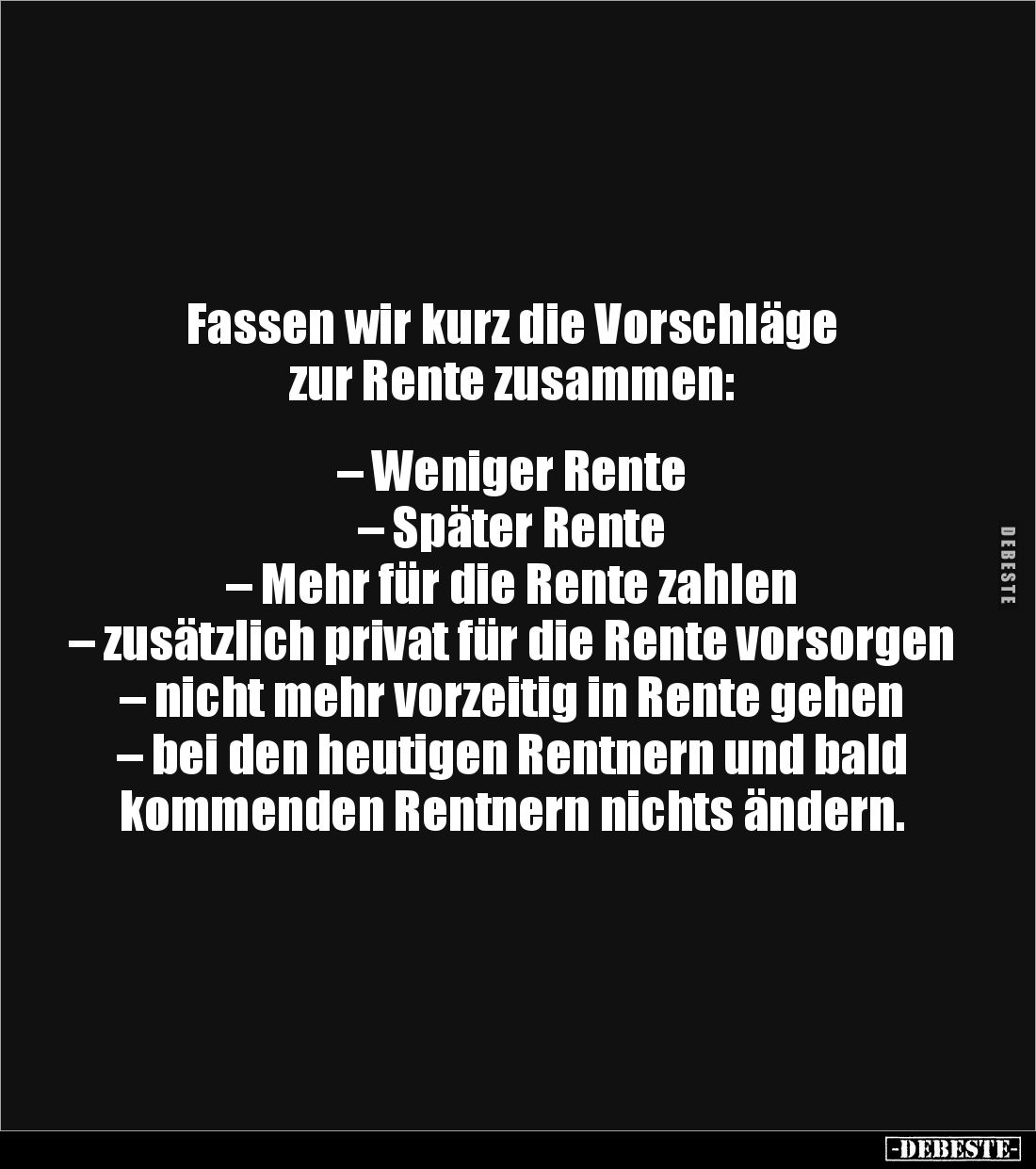 Fassen wir kurz die Vorschläge 
zur Rente zusammen: 


– Weniger Rente 
– Später Rente 
– Mehr für die Rente zahlen
– ...