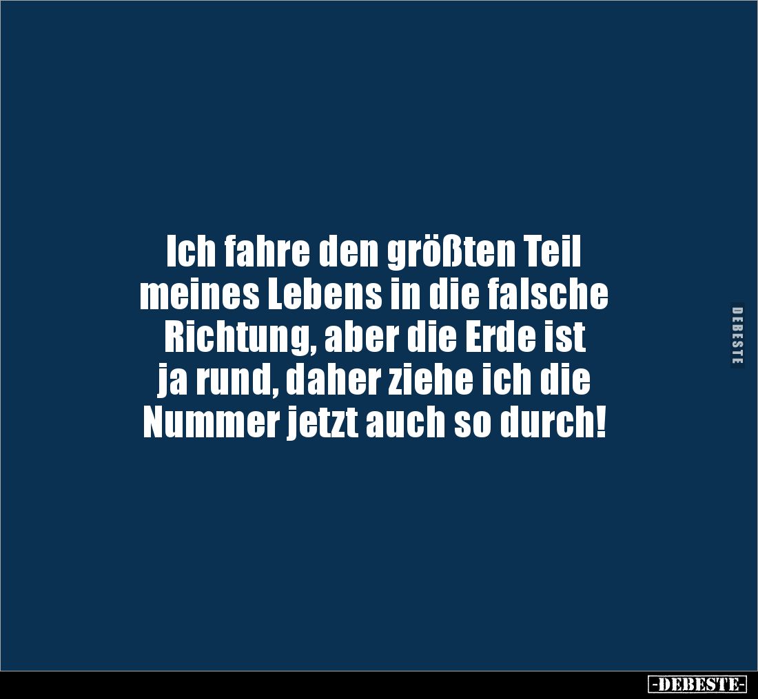 Ich fahre den größten Teil 
meines Lebens in die falsche 
Richtung, aber die Erde ist 
ja rund, daher ziehe ich die 
Numm...