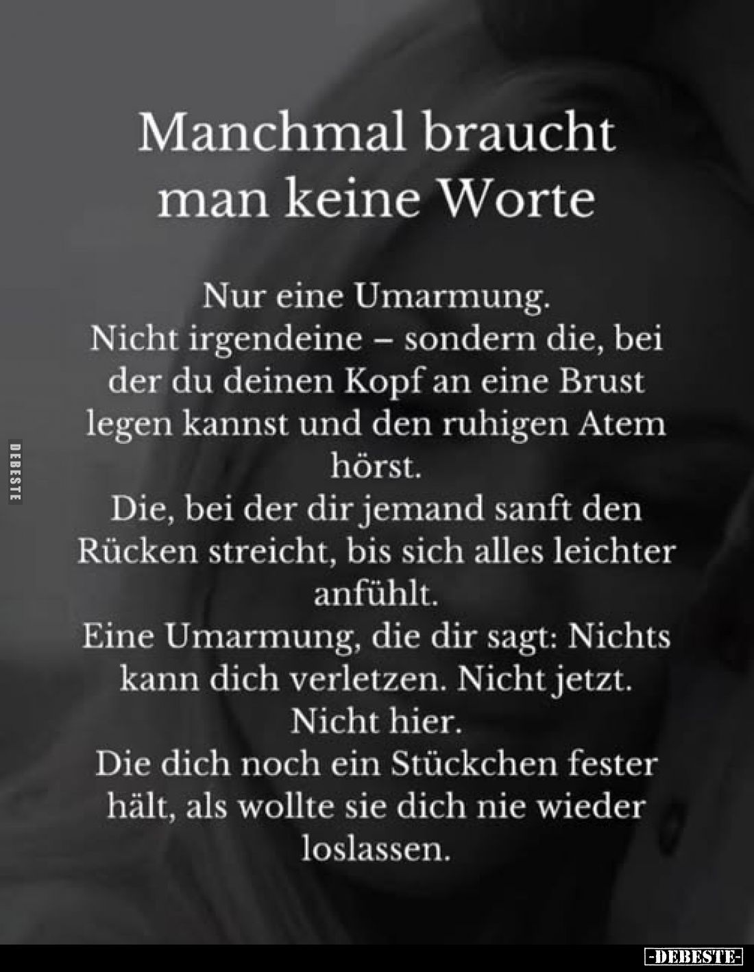 Manchmal braucht man keine Worte.
Nur eine Umarmung.
Nicht irgendeine - sondern die, bei der du deinen Kopf an eine Brust l...