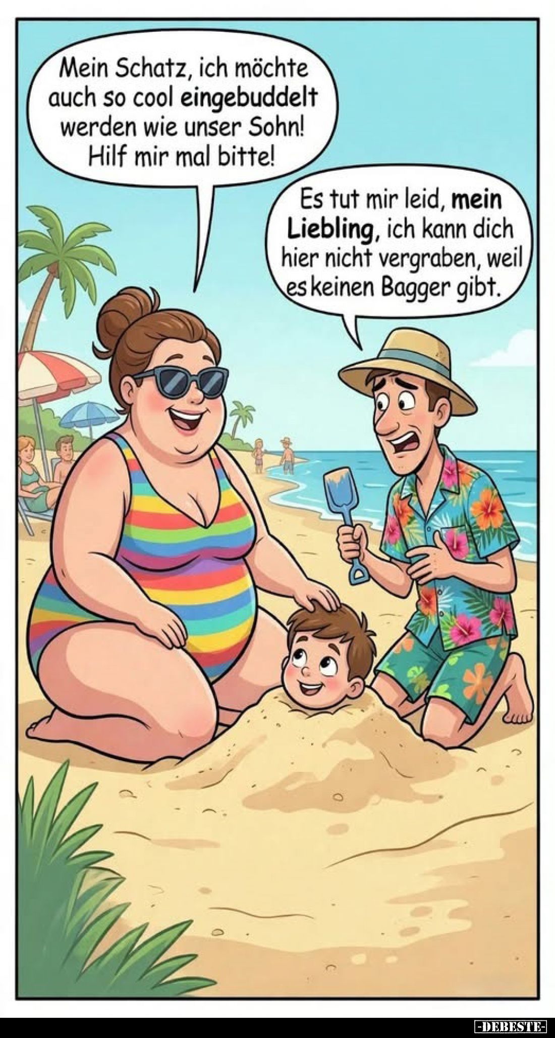 Mein Schatz, ich möchte auch so cool eingebuddelt werden wie unser Sohn! Hilf mir mal bitte!
-
Es tut mir leid, mein Liebli...