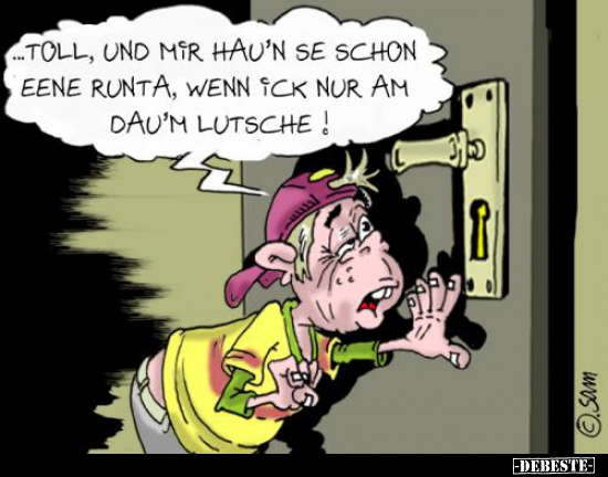 ... Toll, und mit hau’n se schon eene runta, wenn ick nur..