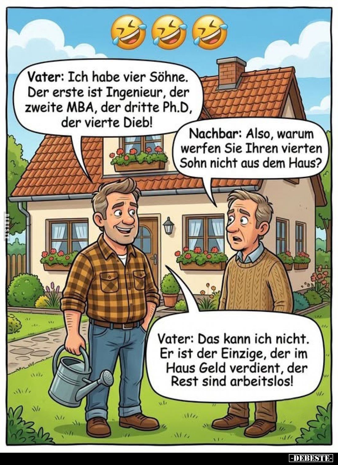Vater: Ich habe vier Söhne. Der erste ist Ingenieur, der zweite MBA, der dritte Ph.D, der vierte Dieb!
-
Nachbar: Also, war...