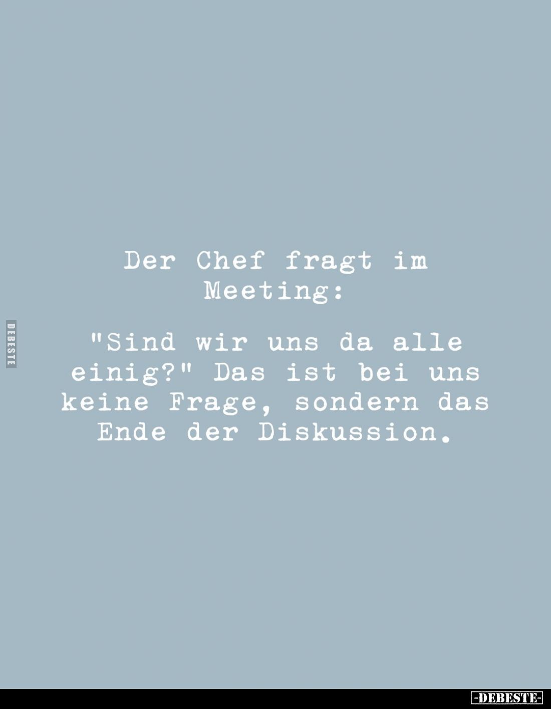 Der Chef fragt im Meeting:
"Sind wir uns da alle einig?" Das ist bei uns keine Frage, sondern das Ende der Diskuss...