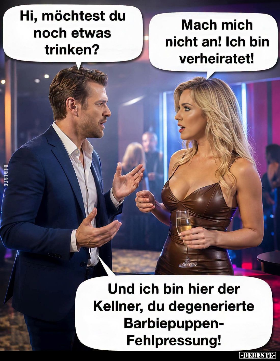 Hi, möchtest du noch etwas trinken? -
Mach mich nicht an! Ich bin verheiratet! -
Und ich bin hier der Kellner, du degenerie...