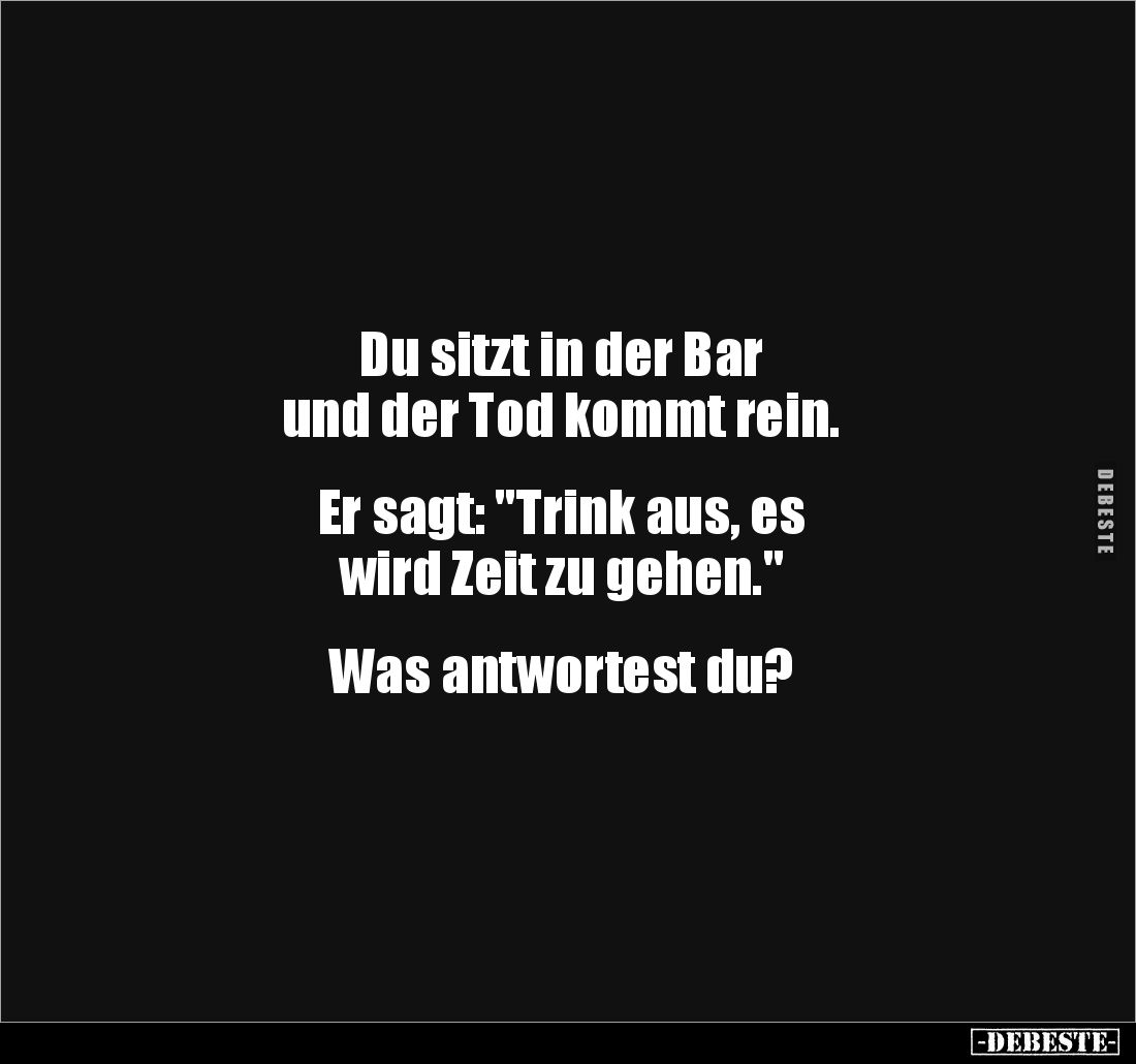 Du sitzt in der Bar 
und der Tod kommt rein.


Er sagt: "Trink aus, es 
wird Zeit zu gehen."


Was antworte...