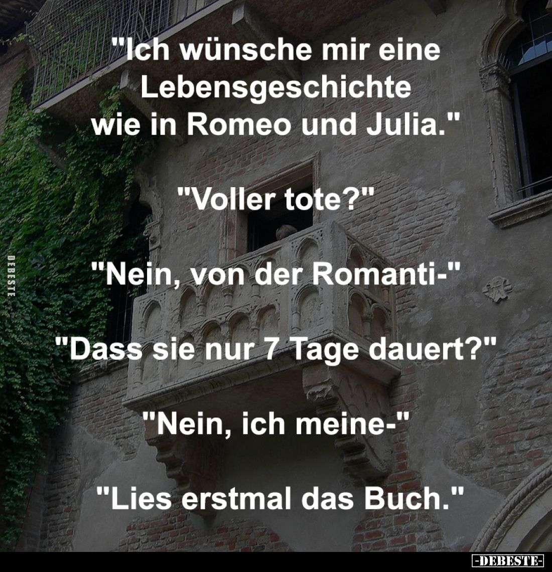 "Ich wünsche mir eine Lebensgeschichte wie in Romeo und Julia." -
"Voller tote?" -
"Nein, von der ...