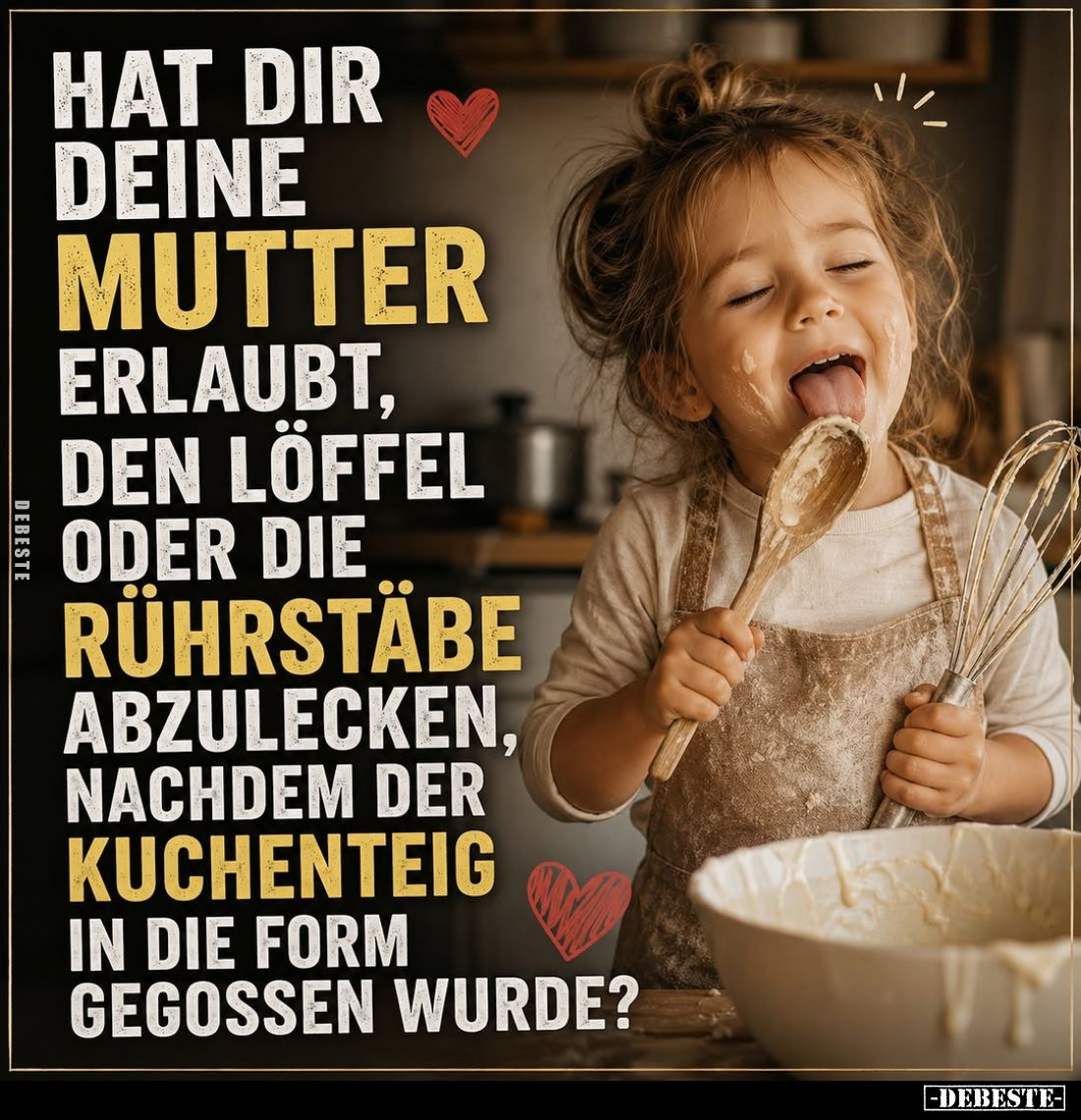 Hat dir
deine
Mutter
erlaubt,
den Löffel
oder die
Rührstäbe
abzulecken, nachdem der
Kuchenteig
in die Form
gegossen...