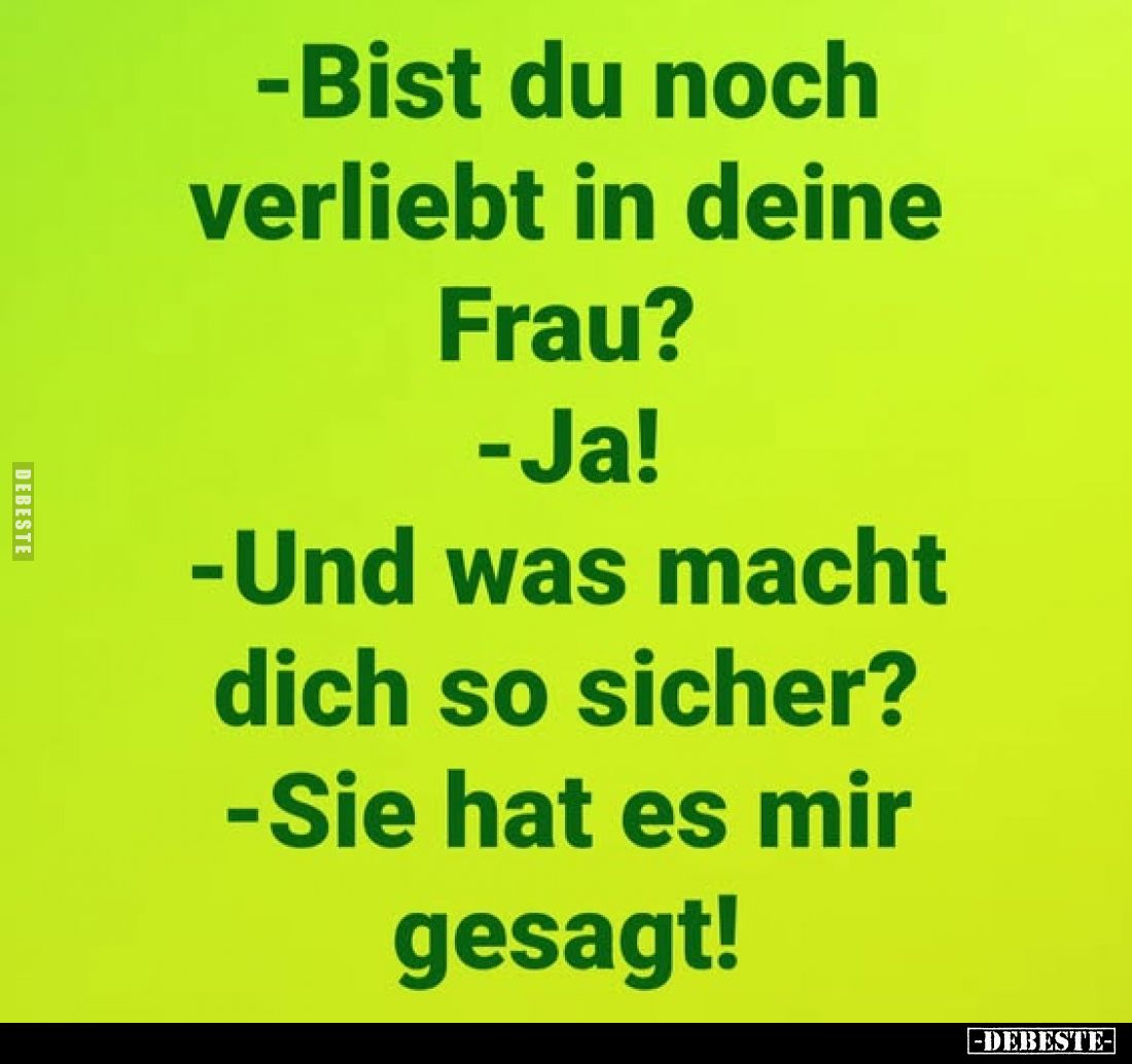-Bist du noch verliebt in deine Frau?
-Ja!
-Und was macht dich so sicher?
-Sie hat es mir gesagt!