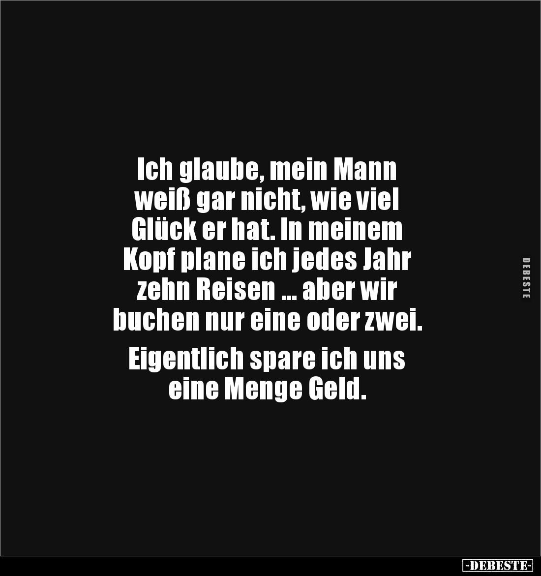 Ich glaube, mein Mann 
weiß gar nicht, wie viel 
Glück er hat. In meinem 
Kopf plane ich jedes Jahr 
zehn Reisen ... aber...