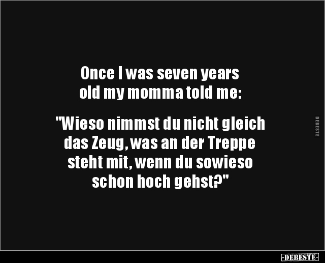 Once I was seven years
old my momma told me:


"Wieso nimmst du nicht gleich
das Zeug, was an der Treppe
steht mit...