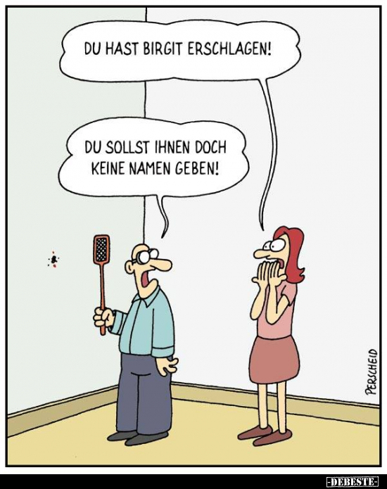 Du hast Birgit erschlagen!
Du sollst Ihnen doch keine Namen geben!