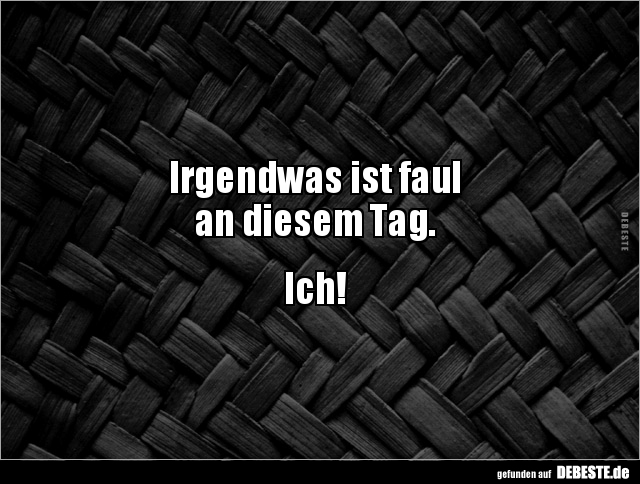 Irgendwas ist faul
an diesem Tag.
Ich!