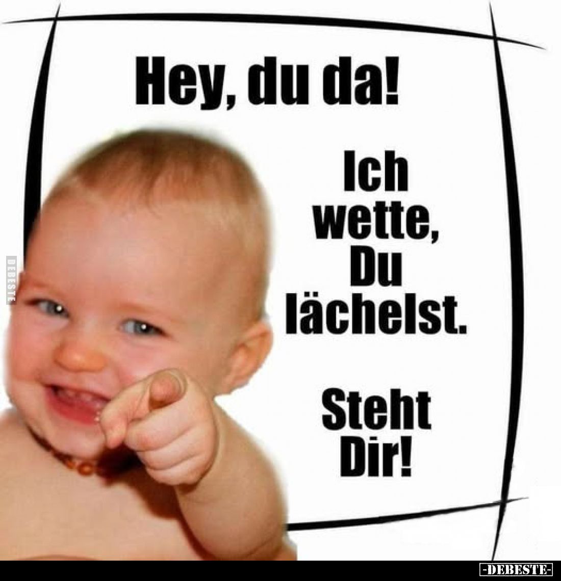 Hey, du da!
Ich wette, Du lächelst.
Steht Dir!