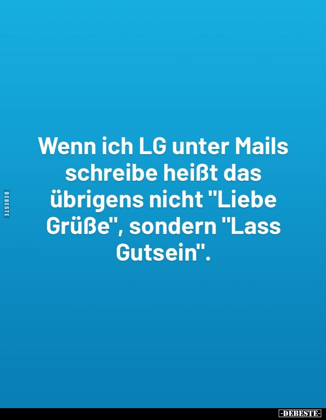 Wenn ich LG unter Mails schreibe heißt das übrigens nicht "Liebe Grüße", sondern "Lass Gutsein".