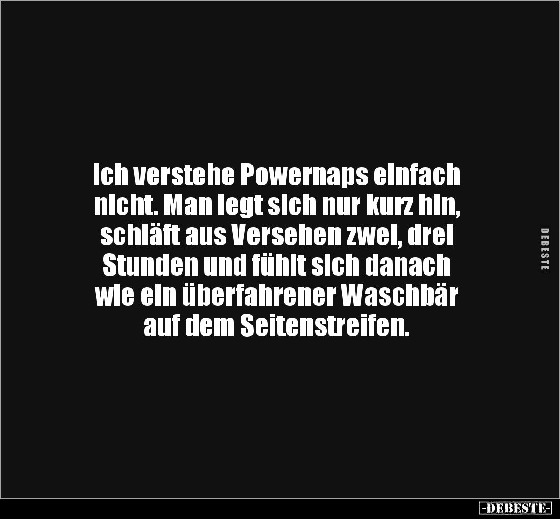 Ich verstehe Powernaps einfach 
nicht. Man legt sich nur kurz hin, 
schläft aus Versehen zwei, drei 
Stunden und fühlt sic...