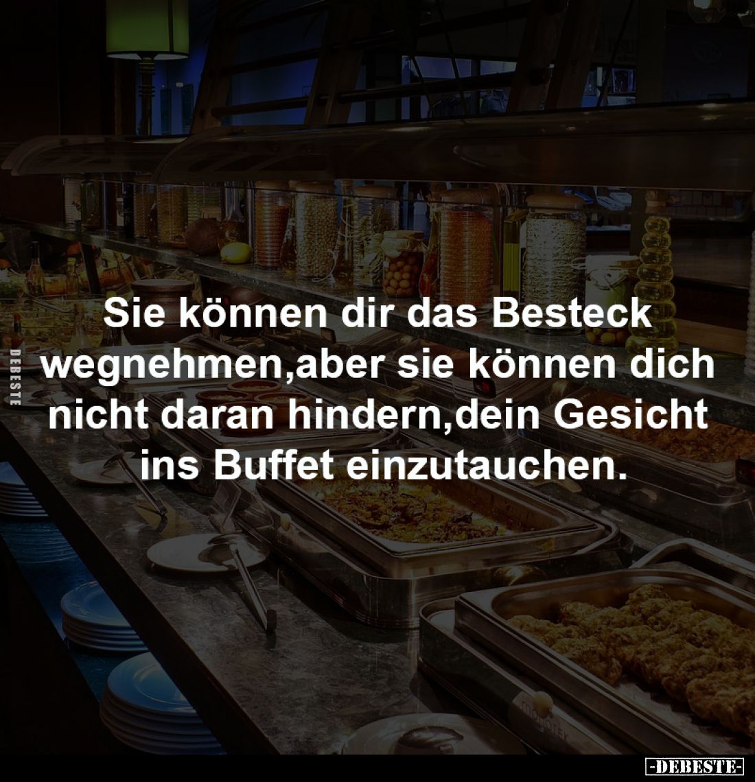 Sie können dir das Besteck wegnehmen,
aber sie können dich nicht daran hindern,
dein Gesicht ins Buffet einzutauchen.