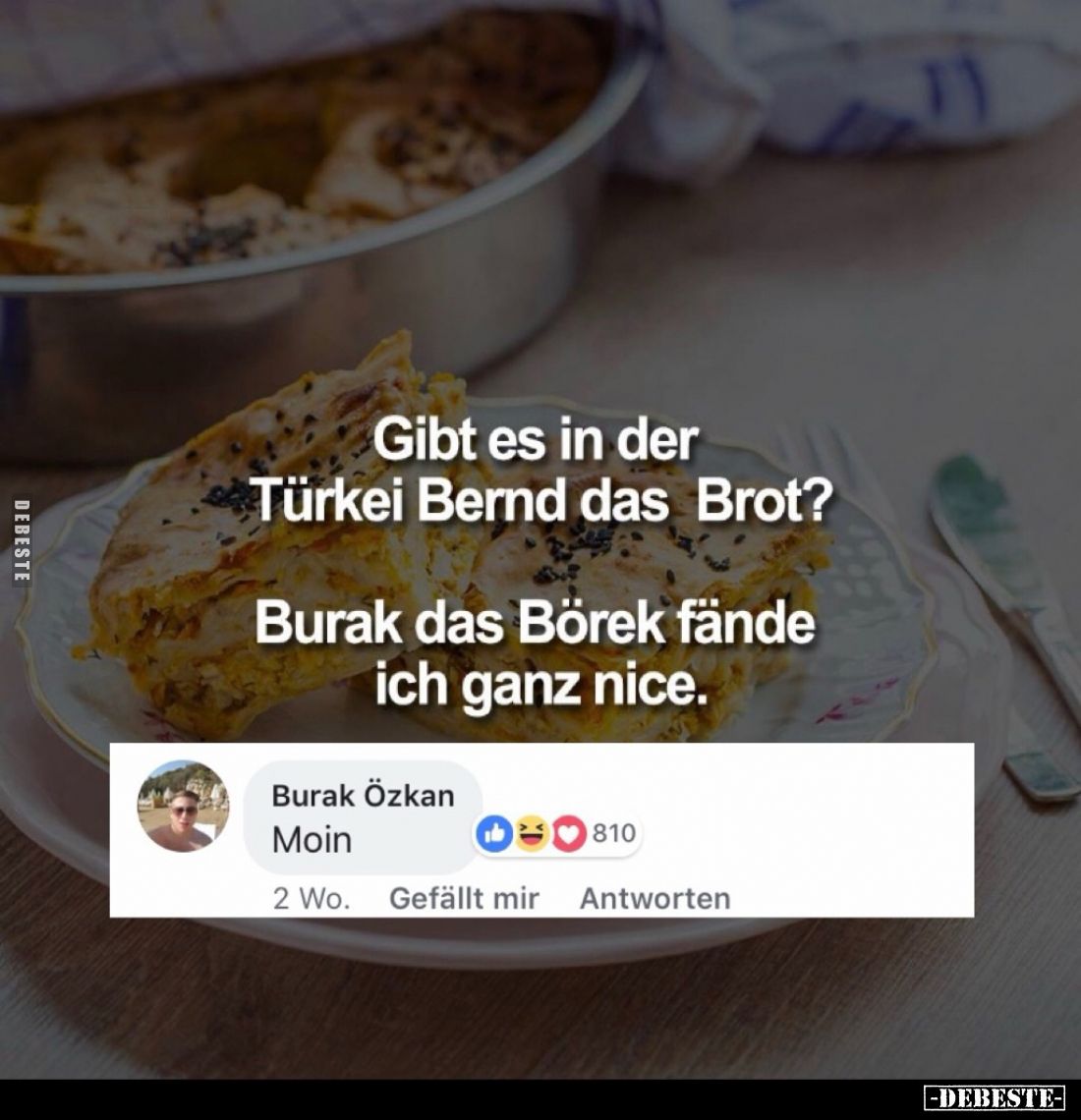 Gibt es in der Türkei Bernd das Brot?
Burak das Börek fände ich ganz nice.