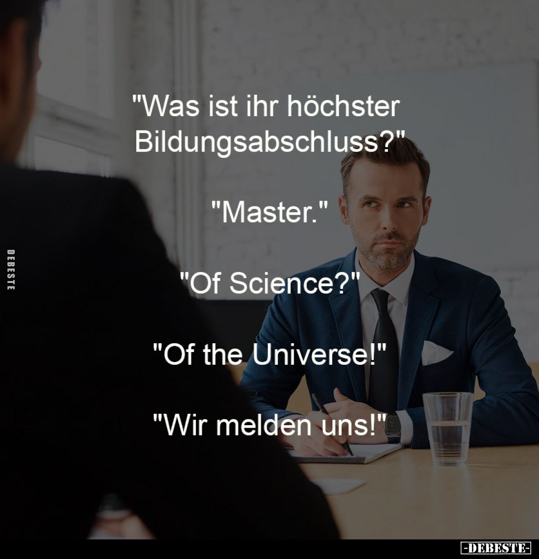 "Was ist ihr höchster
Bildungsabschluss?"
-
"Master."
-
"Of Science?"
-
"Of the Un...