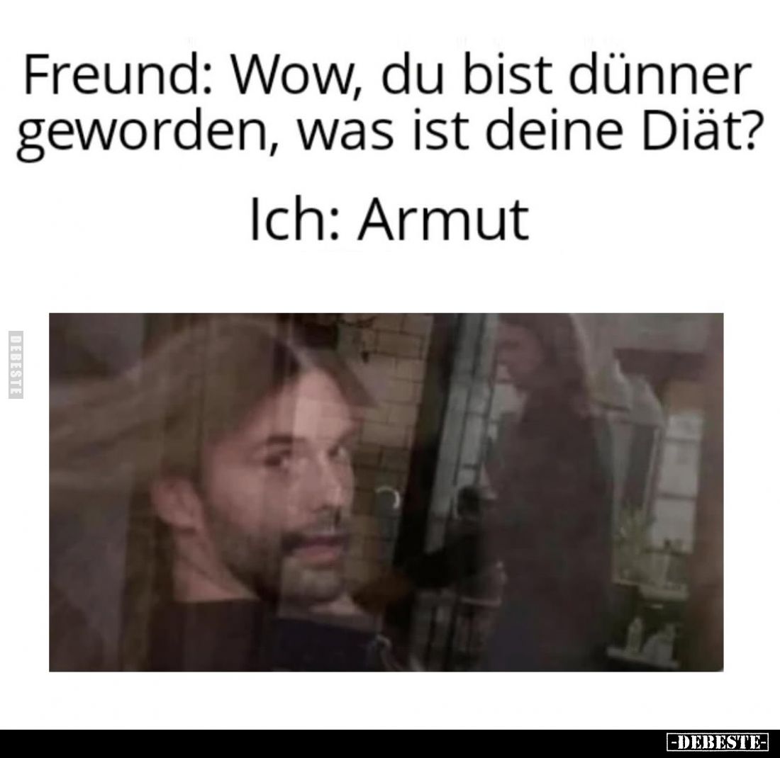 Freund: Wow, du bist dünner geworden, was ist deine Diät?
Ich: Armut