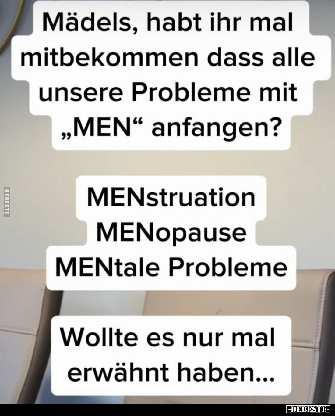 Mädels, habt ihr mal mitbekommen, dass alle unsere Probleme mit "MEN" anfangen? -
MENstruation, MENopause, MENtale...