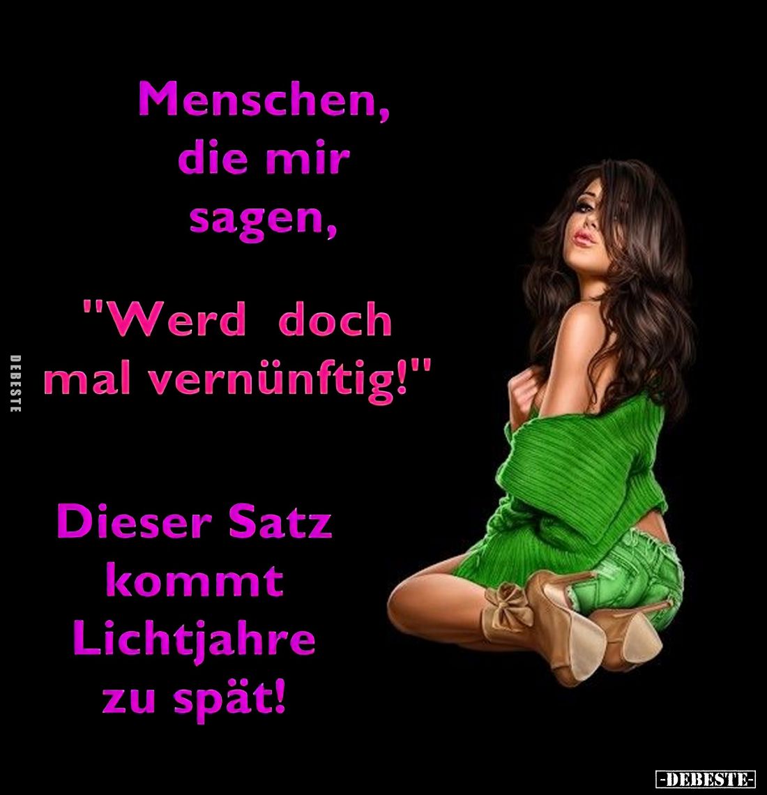 Menschen, die mir sagen, "Werd doch mal vernünftig!"
Dieser Satz kommt Lichtjahre zu spät.