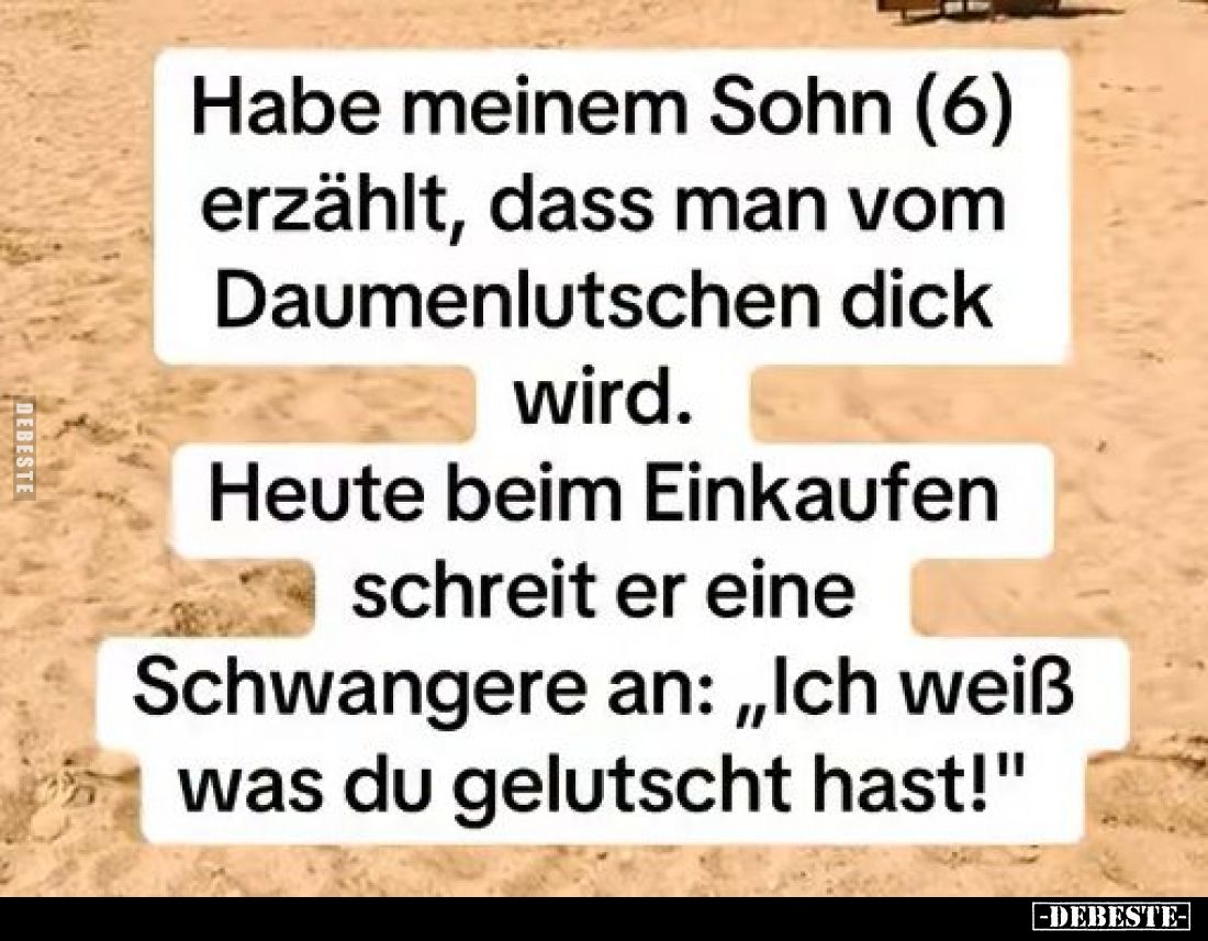 Habe meinem Sohn (6) erzählt, dass man vom Daumenlutschen dick wird. -
Heute beim Einkaufen schreit er eine Schwangere an: &...