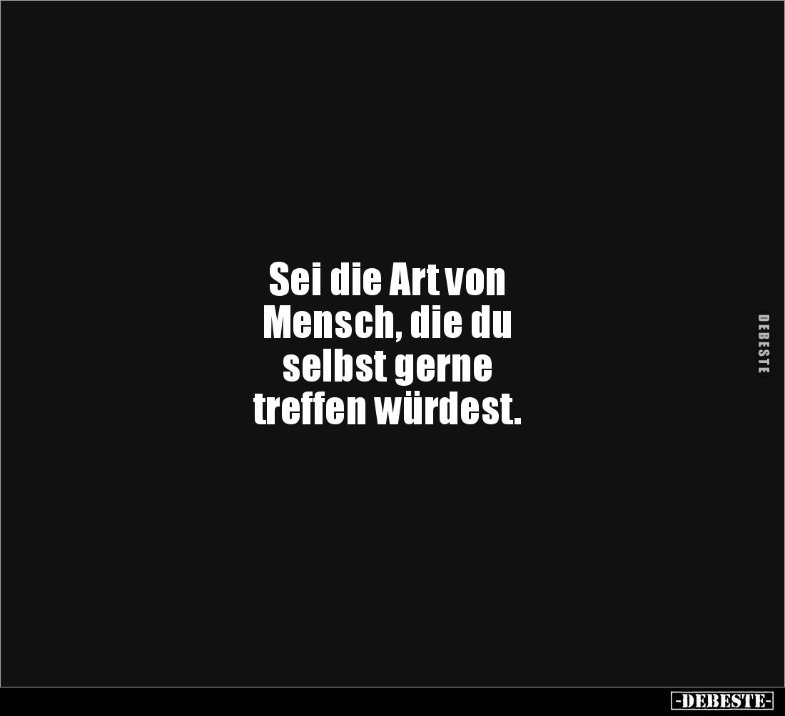 Sei die Art von 
Mensch, die du 
selbst gerne 
treffen würdest.