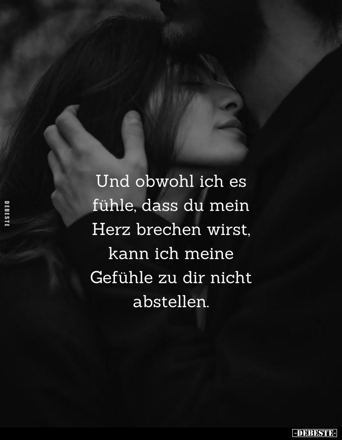 Und obwohl ich es fühle, dass du mein Herz brechen wirst, kann ich meine Gefühle zu dir nicht abstellen.