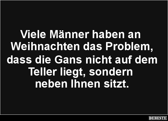 Viele Männer haben an
Weihnachten das Problem,
dass die Gans nicht auf dem Teller liegt, sondern
neben Ihnen sitzt....