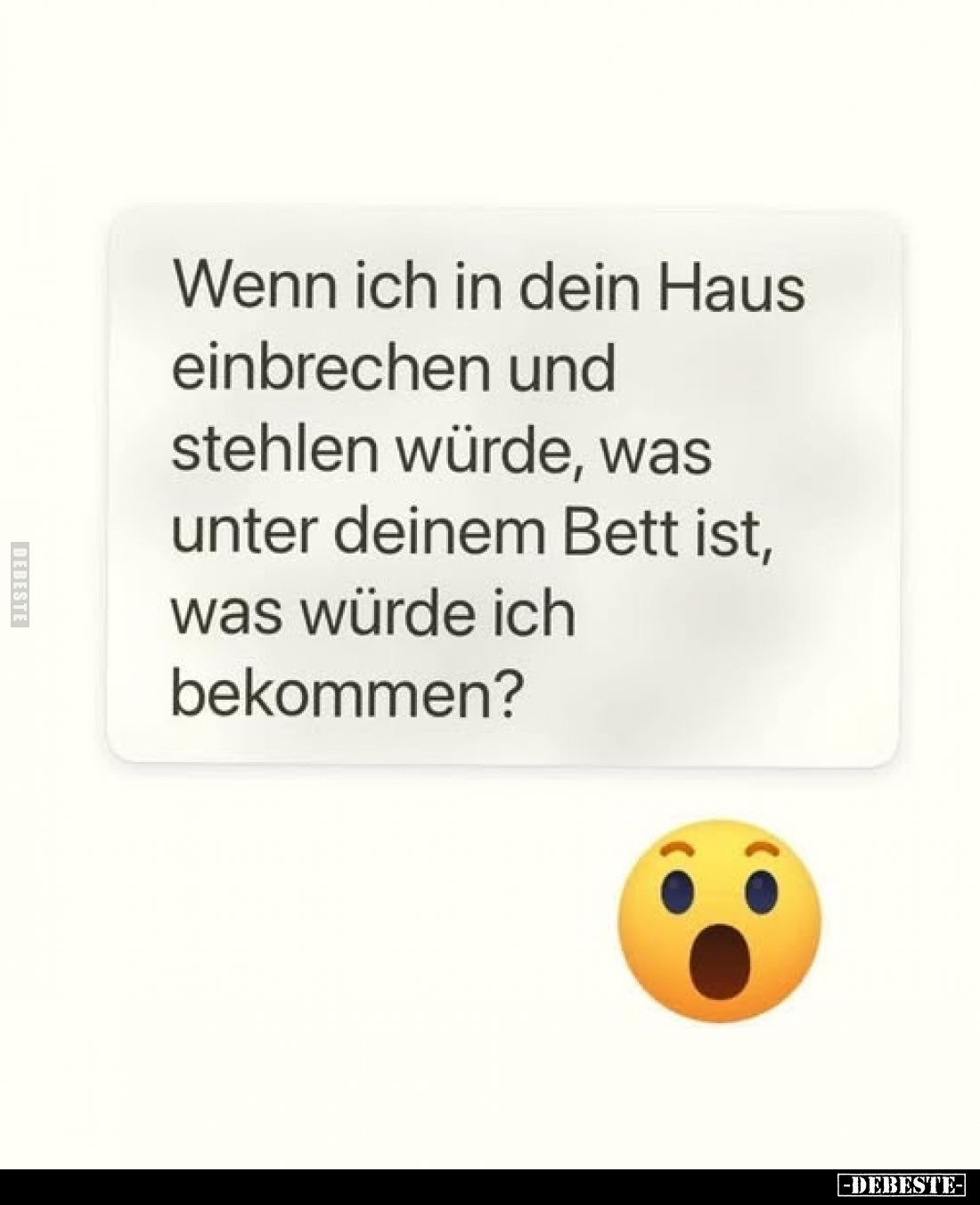 Wenn ich in dein Haus einbrechen und stehlen würde, was unter deinem Bett ist, was würde ich bekommen?