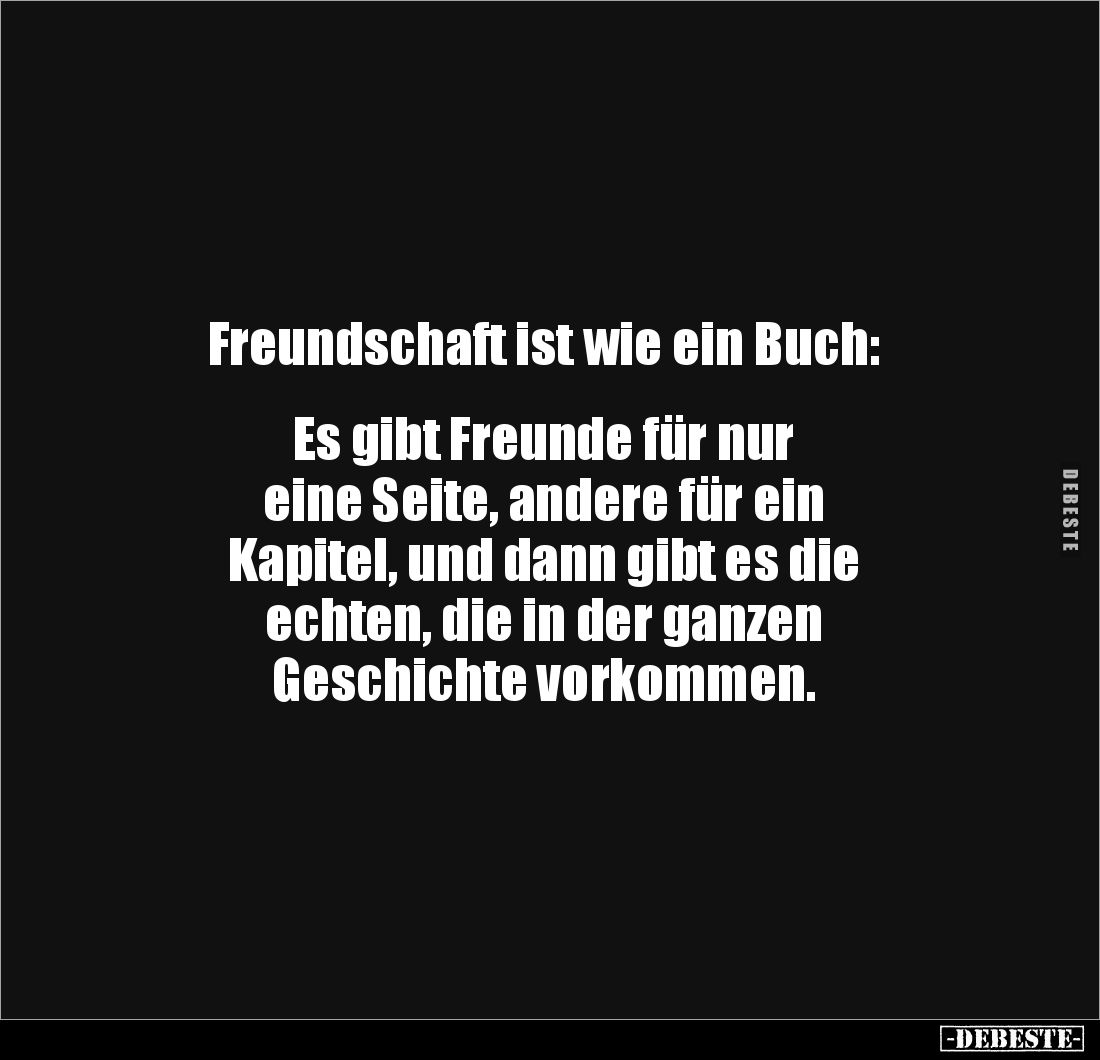 Freundschaft ist wie ein Buch:


Es gibt Freunde für nur 
eine Seite, andere für ein 
Kapitel, und dann gibt es die 
ec...