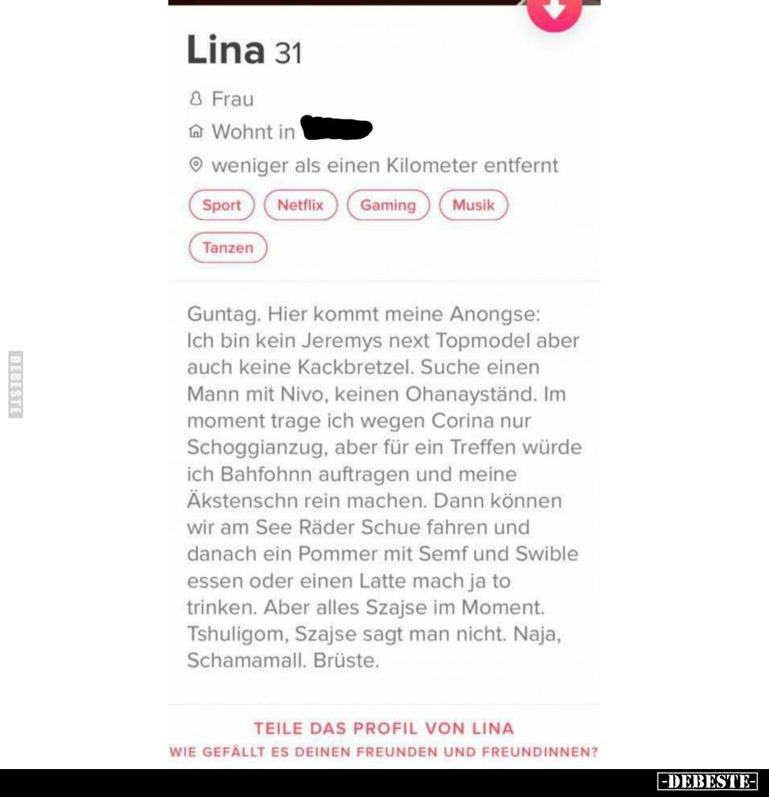 Lina 31
-
Guntag. Hier kommt meine Anongse: Ich bin kein Jeremys next Topmodel aber auch keine Kackbretzel. Suche einen Man...