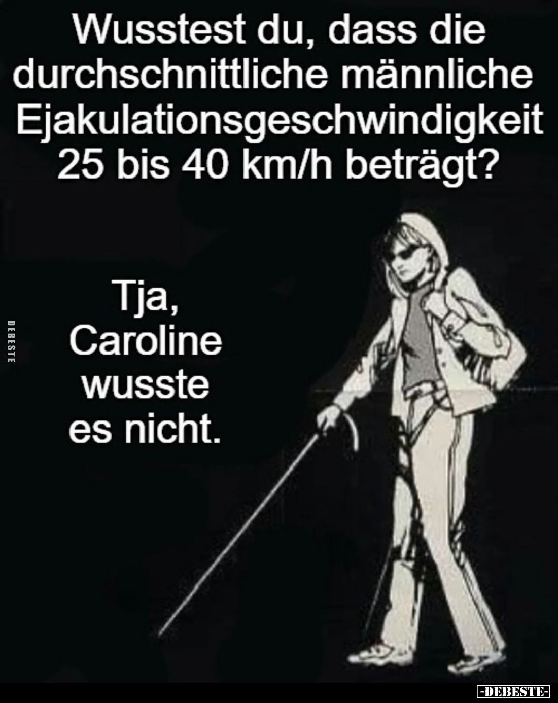 Wusstest du, dass die durchschnittliche männliche Ejakulationsgeschwindigkeit 25 bis 40 km/h beträgt? -
Tja, Caroline wusste...