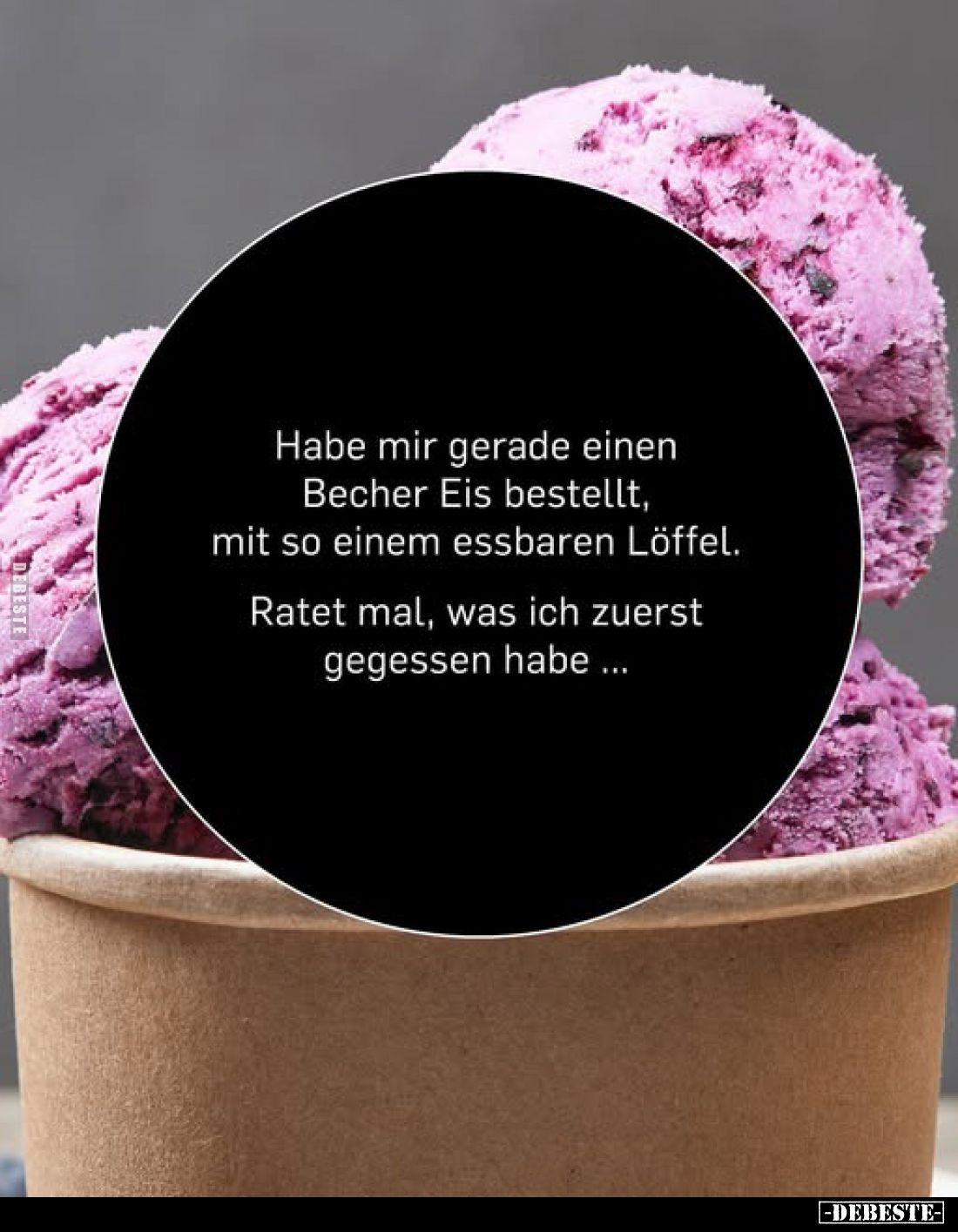 Habe mir gerade einen Becher Eis bestellt,
mit so einem essbaren Löffel.
Ratet mal, was ich zuerst gegessen habe ...