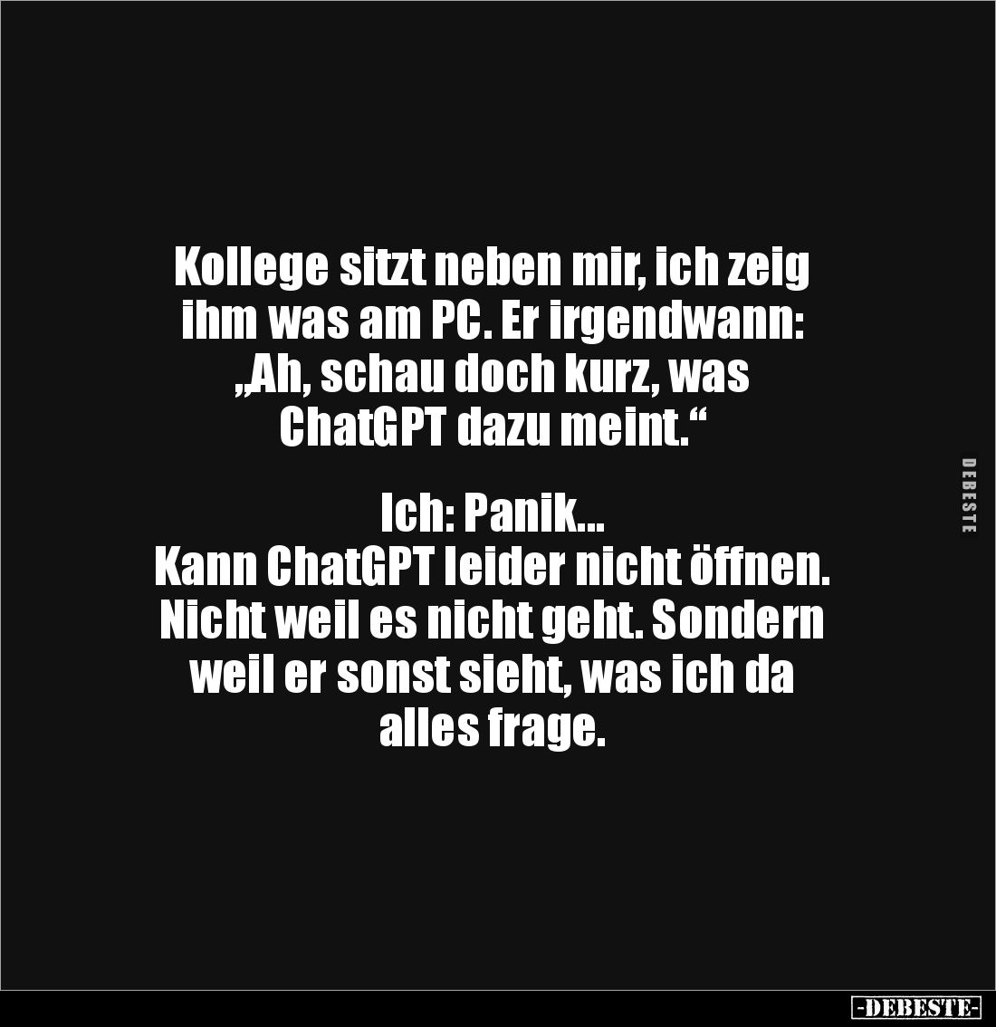 Kollege sitzt neben mir, ich zeig 
ihm was am PC. Er irgendwann: 
„Ah, schau doch kurz, was 
ChatGPT dazu meint.“


Ich...