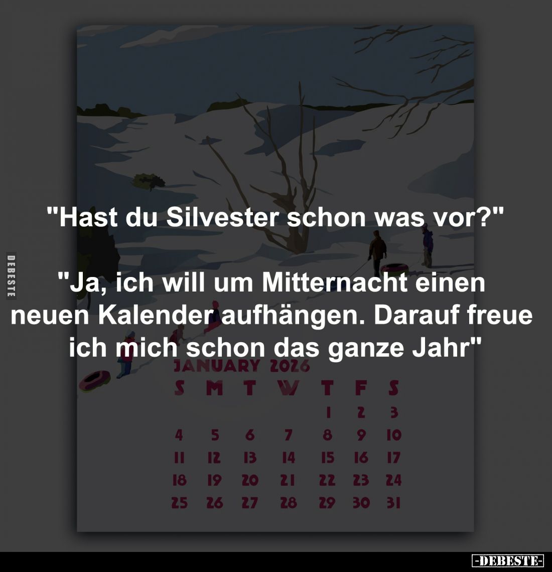 "Hast du Silvester schon was vor?"

"Ja, ich will um Mitternacht einen 
neuen Kalender aufhängen. Darauf fr...