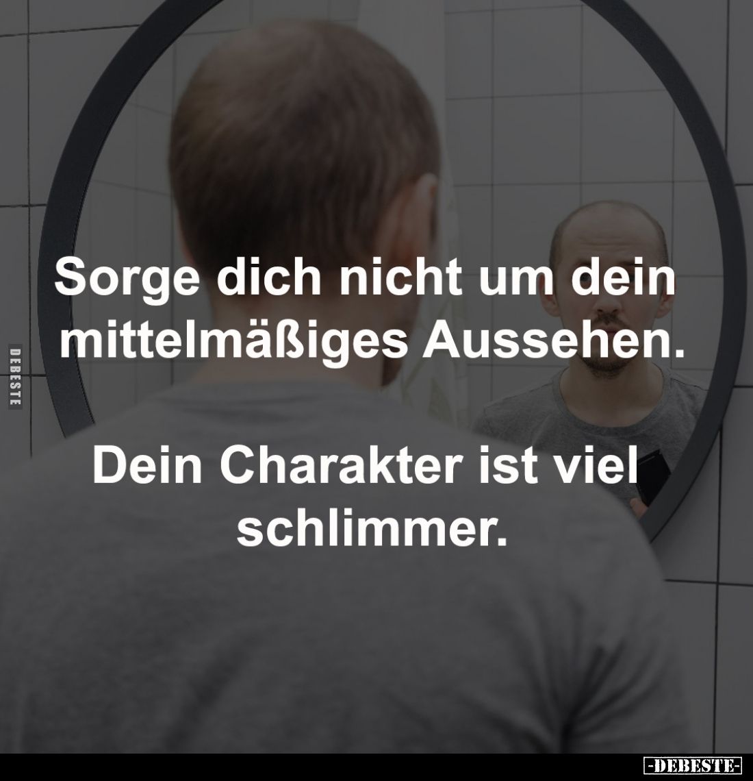 Sorge dich nicht um dein 
mittelmäßiges Aussehen.

Dein Charakter ist viel 
schlimmer.