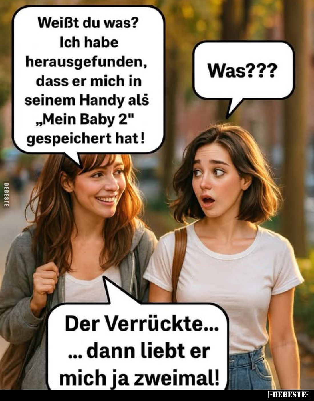 Weißt du was? Ich habe herausgefunden, dass er mich in seinem Handy als „Mein Baby 2" gespeichert hat! -
Was???
-
Der...